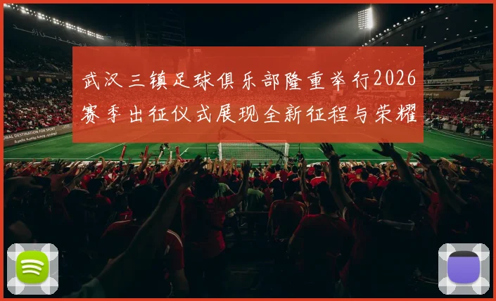 武汉三镇足球俱乐部隆重举行2026赛季出征仪式展现全新征程与荣耀追求