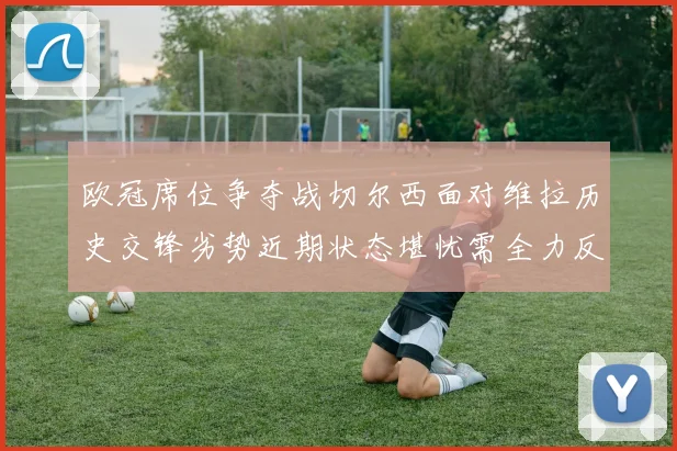 欧冠席位争夺战切尔西面对维拉历史交锋劣势近期状态堪忧需全力反弹