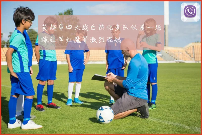 英超争四大战白热化多队仅差一场球红军红魔等激烈混战