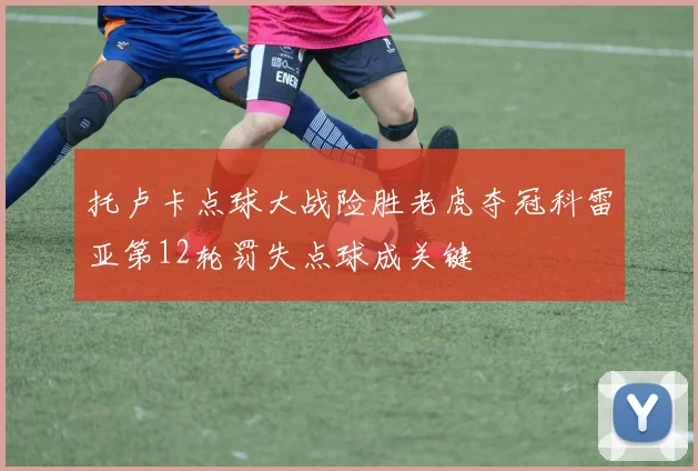 托卢卡点球大战险胜老虎夺冠科雷亚第12轮罚失点球成关键