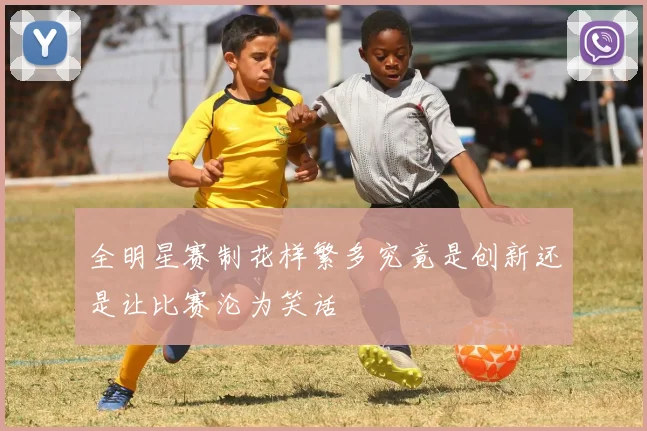 全明星赛制花样繁多究竟是创新还是让比赛沦为笑话