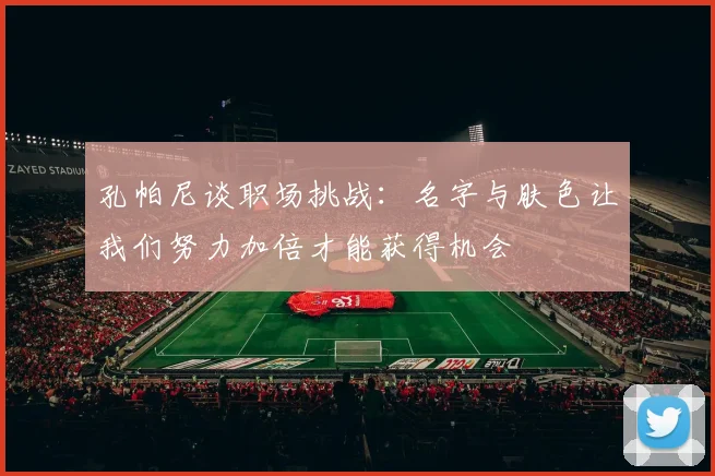 孔帕尼谈职场挑战：名字与肤色让我们努力加倍才能获得机会