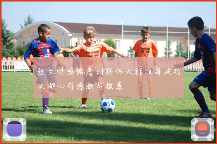 杜兰特感慨詹姆斯伟大标准每次对决都心存感激与敬意