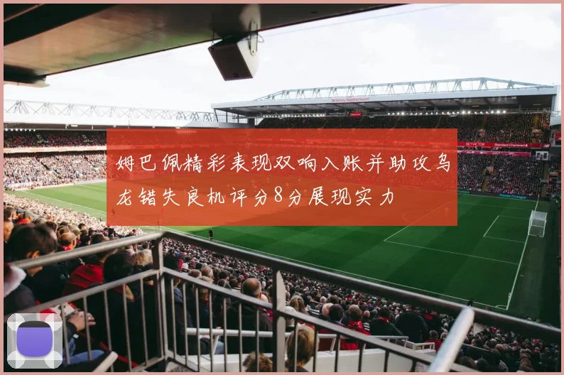 姆巴佩精彩表现双响入账并助攻乌龙错失良机评分8分展现实力