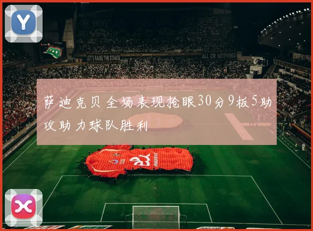 萨迪克贝全场表现抢眼30分9板5助攻助力球队胜利