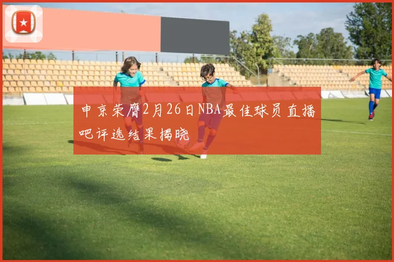 申京荣膺2月26日NBA最佳球员直播吧评选结果揭晓
