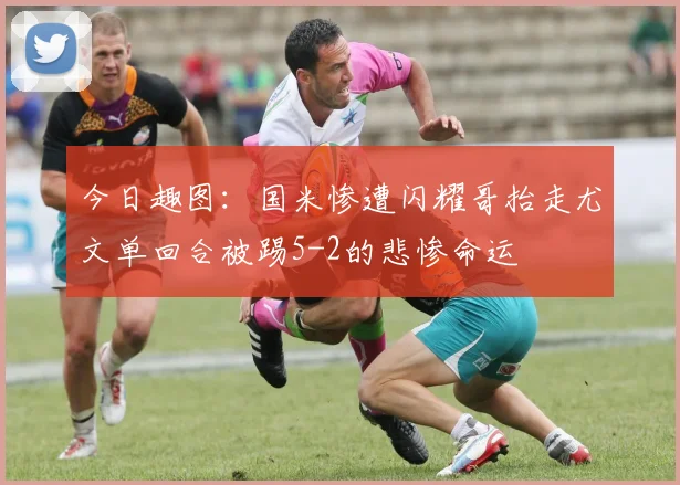 今日趣图：国米惨遭闪耀哥抬走尤文单回合被踢5-2的悲惨命运
