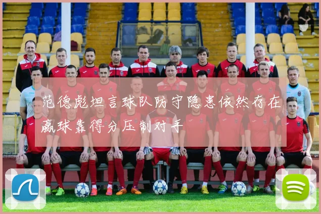 范德彪坦言球队防守隐患依然存在赢球靠得分压制对手