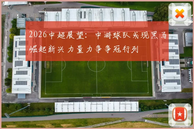2026中超展望：中游球队或现黑马崛起新兴力量力争争冠行列