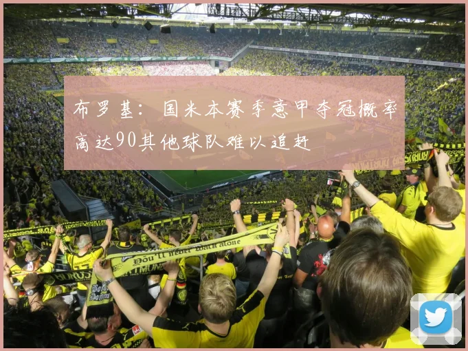 布罗基：国米本赛季意甲夺冠概率高达90其他球队难以追赶