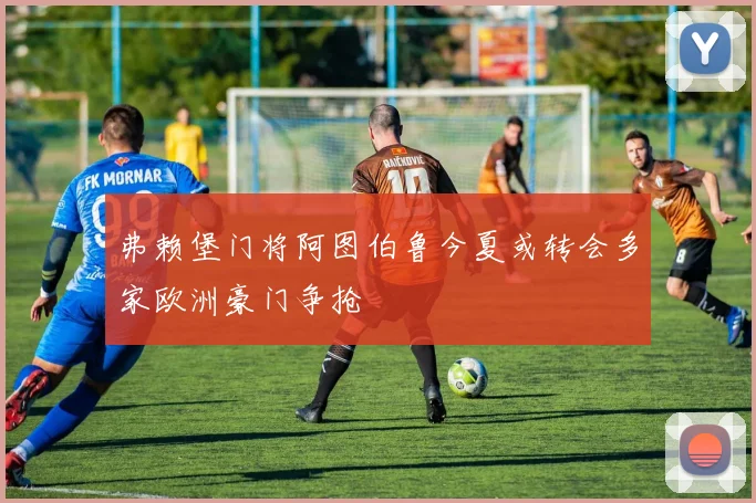 弗赖堡门将阿图伯鲁今夏或转会多家欧洲豪门争抢