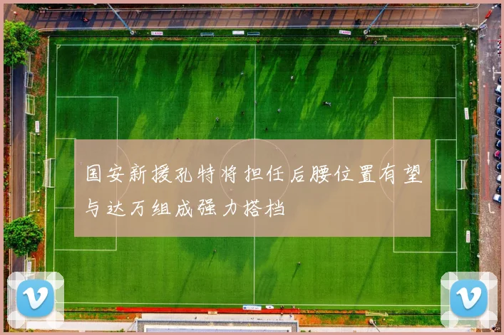 国安新援孔特将担任后腰位置有望与达万组成强力搭档