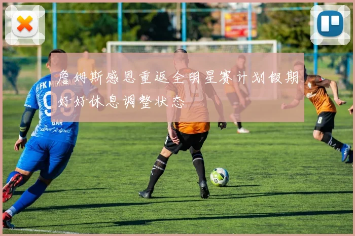 詹姆斯感恩重返全明星赛计划假期好好休息调整状态