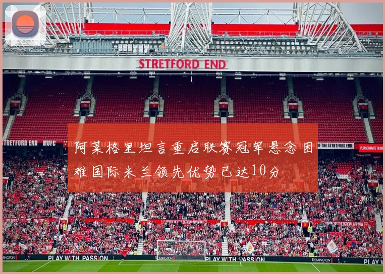 阿莱格里坦言重启联赛冠军悬念困难国际米兰领先优势已达10分