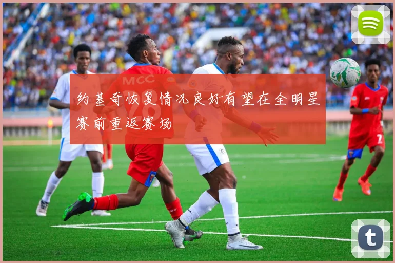 约基奇恢复情况良好有望在全明星赛前重返赛场