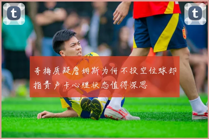 夸梅质疑詹姆斯为何不投空位球却指责卢卡心理状态值得深思