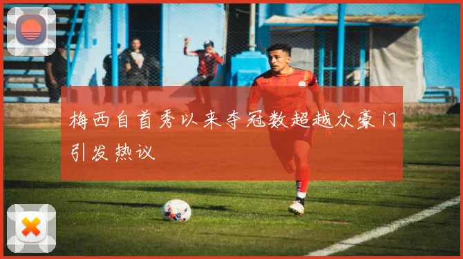 梅西自首秀以来夺冠数超越众豪门引发热议