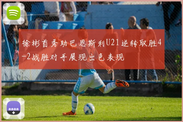 徐彬首秀助巴恩斯利U21逆转取胜4-2战胜对手展现出色表现