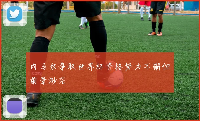 内马尔争取世界杯资格努力不懈但前景渺茫