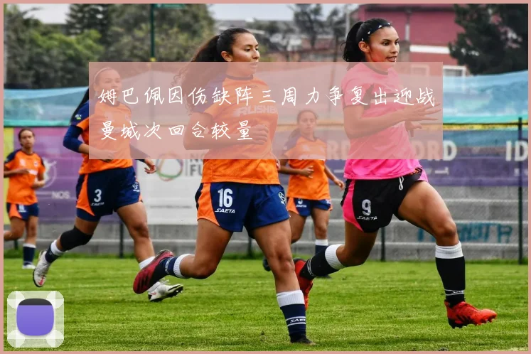 姆巴佩因伤缺阵三周力争复出迎战曼城次回合较量