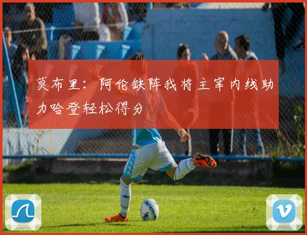 莫布里：阿伦缺阵我将主宰内线助力哈登轻松得分