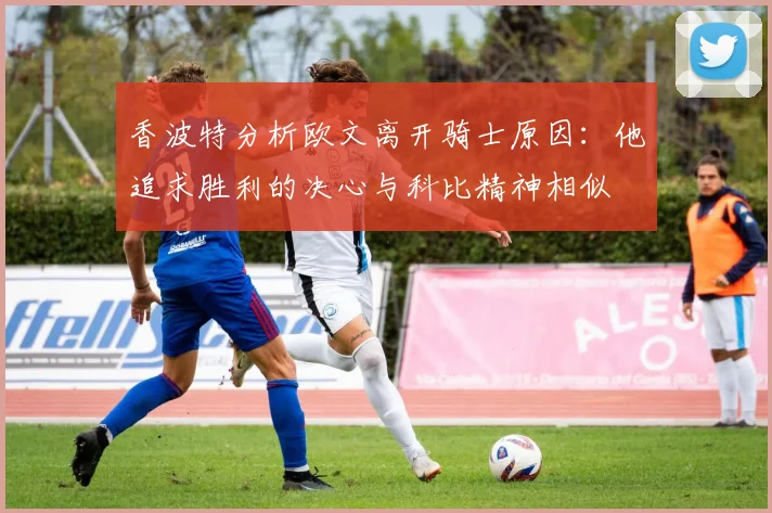 香波特分析欧文离开骑士原因：他追求胜利的决心与科比精神相似