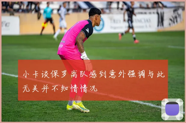 小卡谈保罗离队感到意外强调与此无关并不知情情况