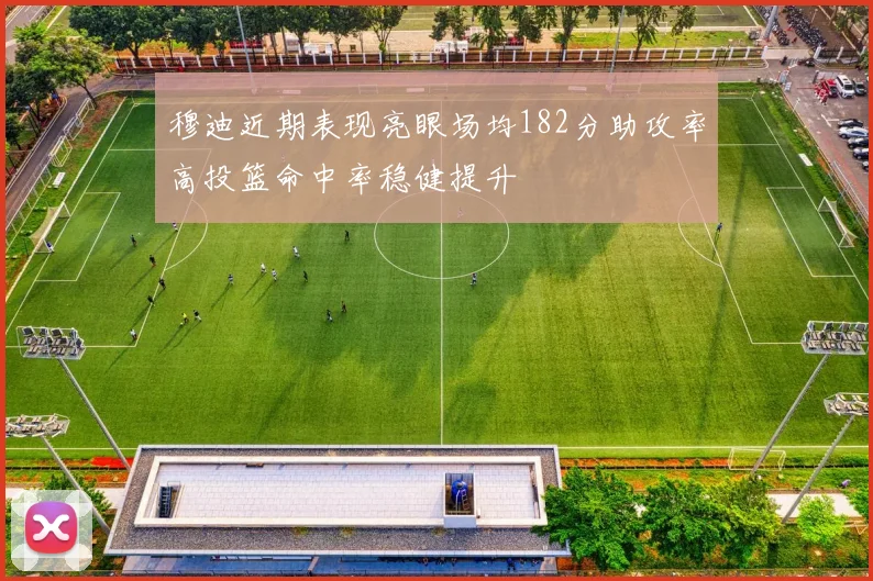 穆迪近期表现亮眼场均182分助攻率高投篮命中率稳健提升