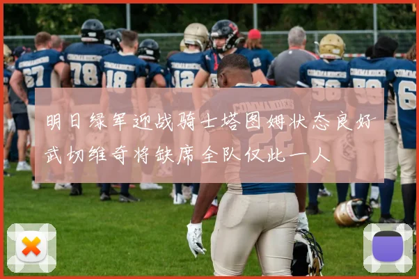 明日绿军迎战骑士塔图姆状态良好武切维奇将缺席全队仅此一人