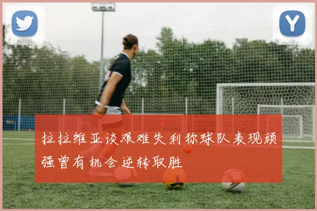 拉拉维亚谈艰难失利称球队表现顽强曾有机会逆转取胜