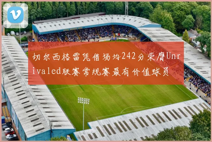 切尔西格雷凭借场均242分荣膺Unrivaled联赛常规赛最有价值球员