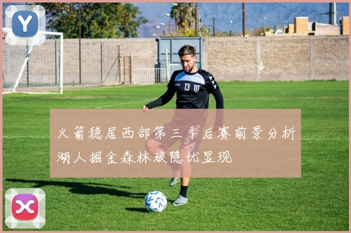 火箭稳居西部第三季后赛前景分析湖人掘金森林狼隐忧显现